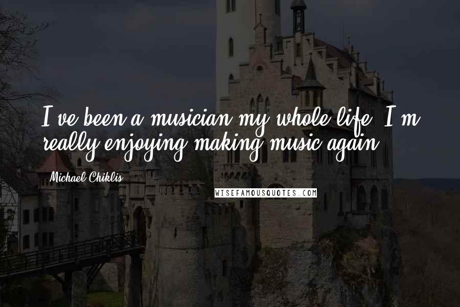 Michael Chiklis Quotes: I've been a musician my whole life. I'm really enjoying making music again.