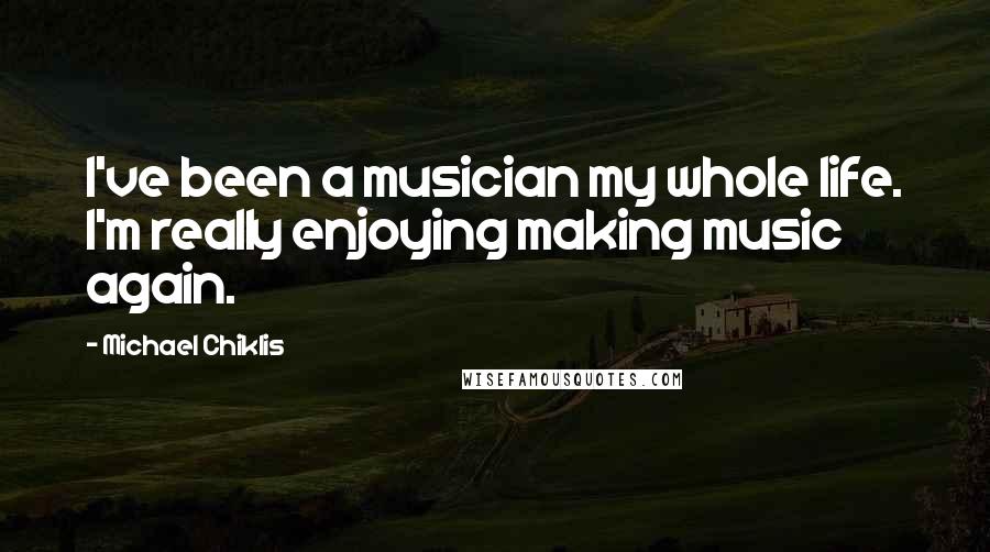 Michael Chiklis Quotes: I've been a musician my whole life. I'm really enjoying making music again.