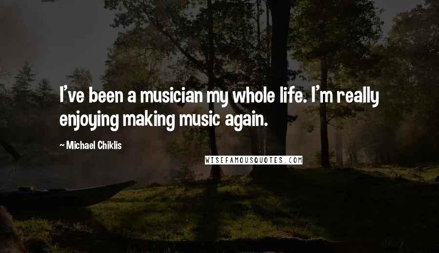 Michael Chiklis Quotes: I've been a musician my whole life. I'm really enjoying making music again.