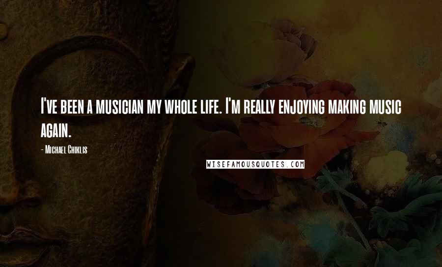 Michael Chiklis Quotes: I've been a musician my whole life. I'm really enjoying making music again.