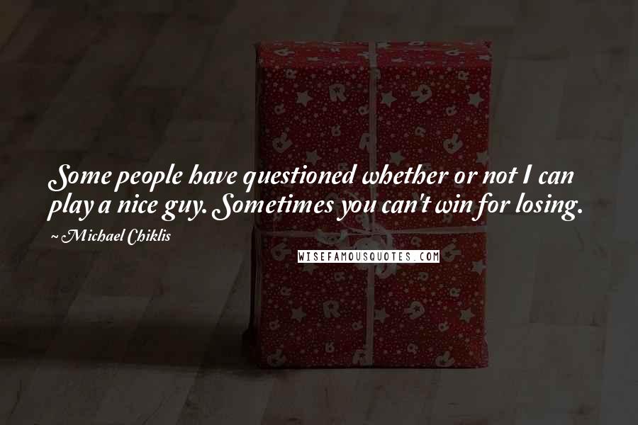 Michael Chiklis Quotes: Some people have questioned whether or not I can play a nice guy. Sometimes you can't win for losing.