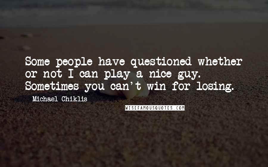 Michael Chiklis Quotes: Some people have questioned whether or not I can play a nice guy. Sometimes you can't win for losing.