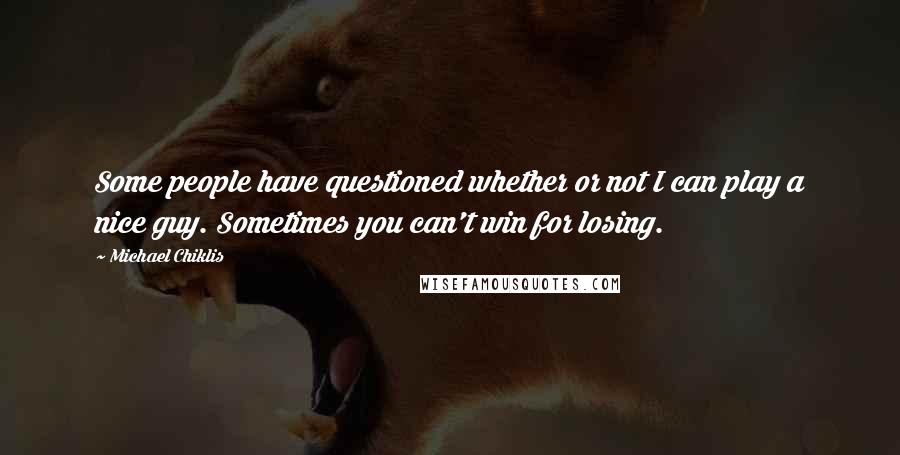 Michael Chiklis Quotes: Some people have questioned whether or not I can play a nice guy. Sometimes you can't win for losing.