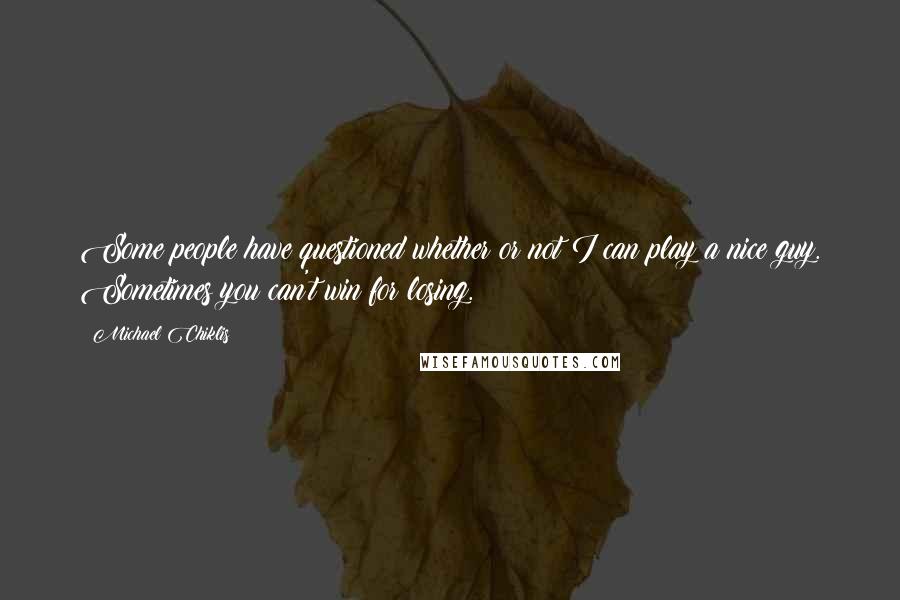 Michael Chiklis Quotes: Some people have questioned whether or not I can play a nice guy. Sometimes you can't win for losing.