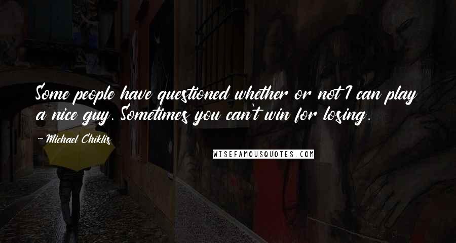 Michael Chiklis Quotes: Some people have questioned whether or not I can play a nice guy. Sometimes you can't win for losing.