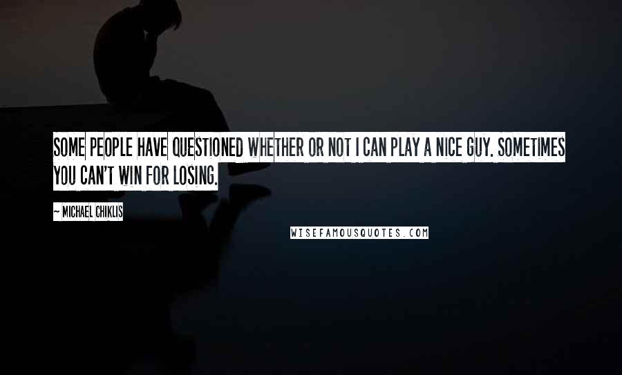 Michael Chiklis Quotes: Some people have questioned whether or not I can play a nice guy. Sometimes you can't win for losing.