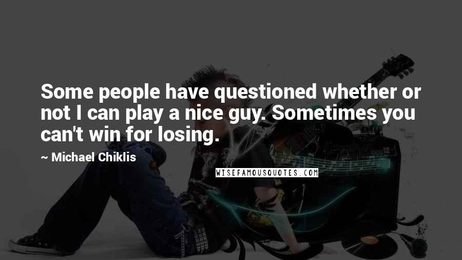 Michael Chiklis Quotes: Some people have questioned whether or not I can play a nice guy. Sometimes you can't win for losing.