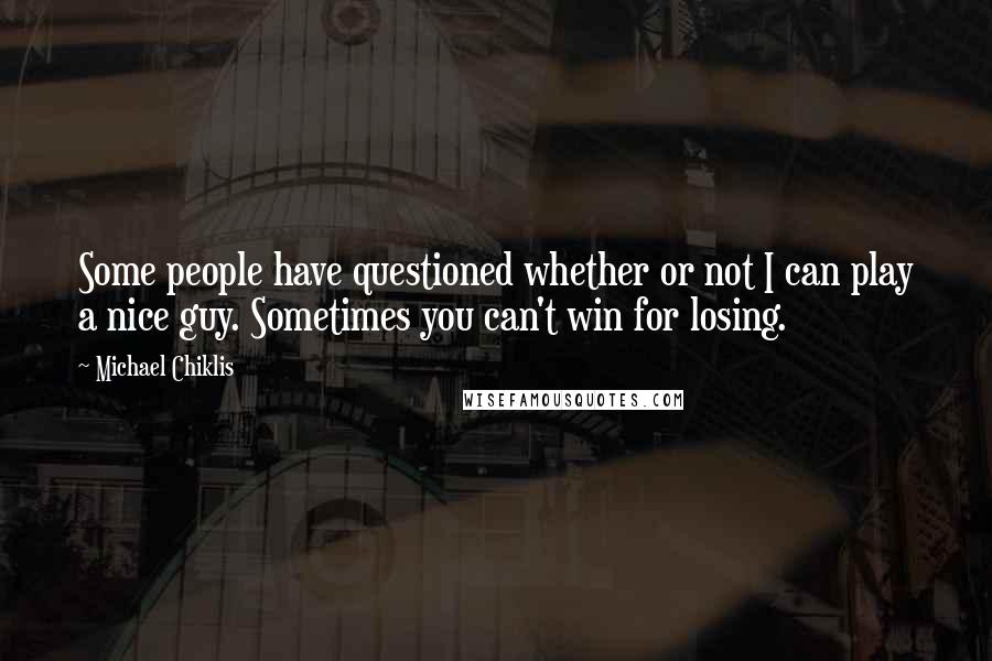 Michael Chiklis Quotes: Some people have questioned whether or not I can play a nice guy. Sometimes you can't win for losing.