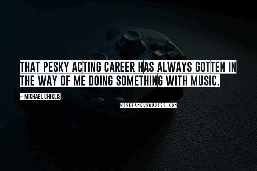 Michael Chiklis Quotes: That pesky acting career has always gotten in the way of me doing something with music.