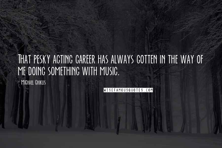Michael Chiklis Quotes: That pesky acting career has always gotten in the way of me doing something with music.