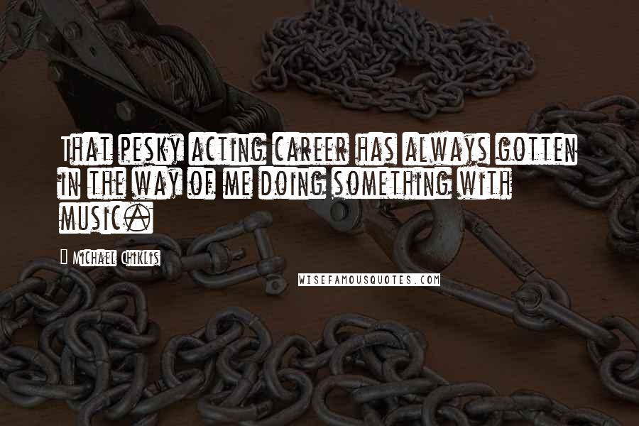 Michael Chiklis Quotes: That pesky acting career has always gotten in the way of me doing something with music.