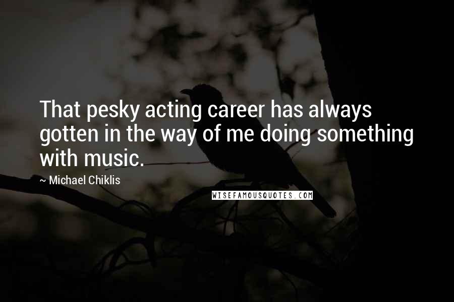 Michael Chiklis Quotes: That pesky acting career has always gotten in the way of me doing something with music.