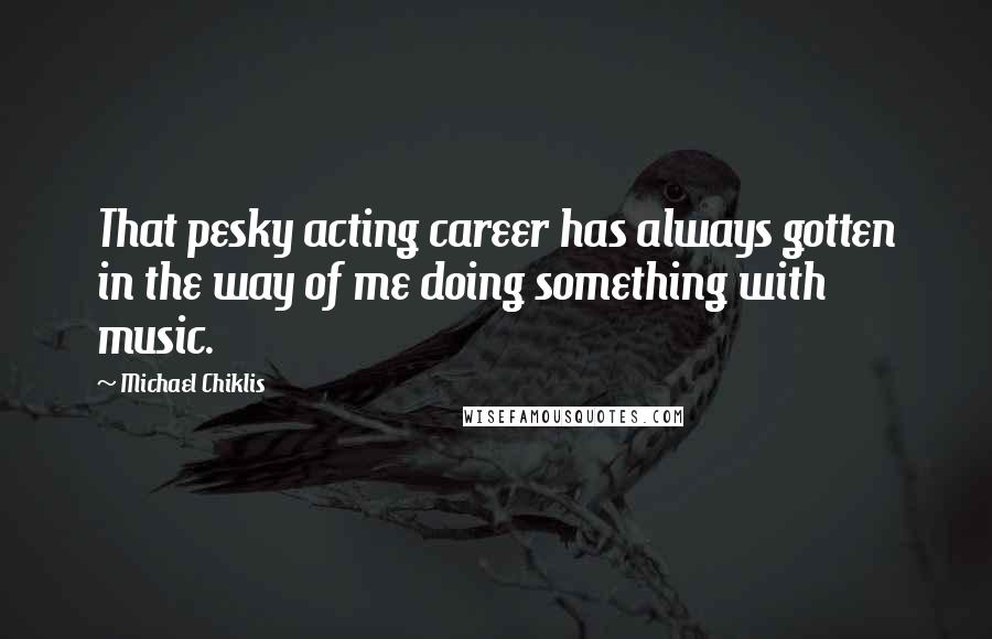 Michael Chiklis Quotes: That pesky acting career has always gotten in the way of me doing something with music.