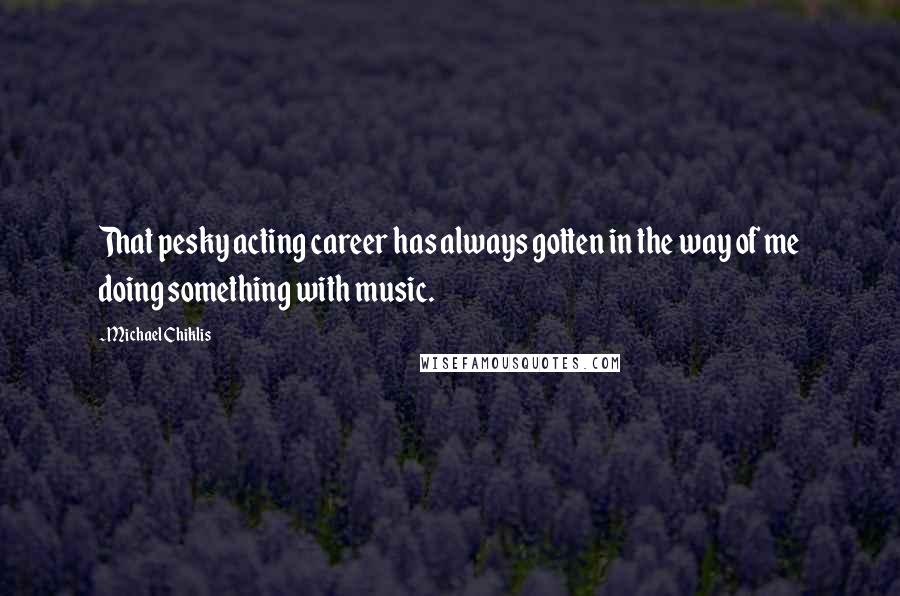 Michael Chiklis Quotes: That pesky acting career has always gotten in the way of me doing something with music.