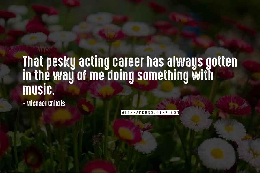Michael Chiklis Quotes: That pesky acting career has always gotten in the way of me doing something with music.