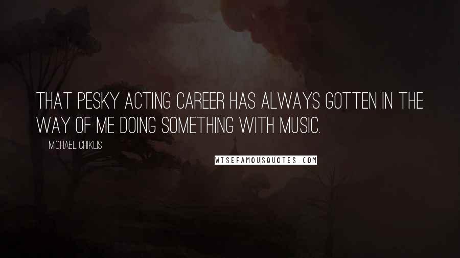 Michael Chiklis Quotes: That pesky acting career has always gotten in the way of me doing something with music.