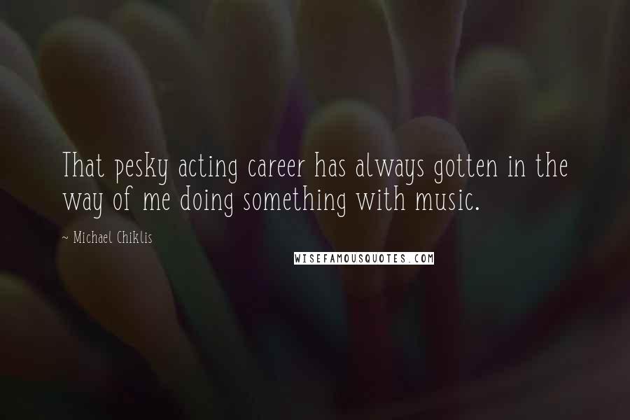Michael Chiklis Quotes: That pesky acting career has always gotten in the way of me doing something with music.
