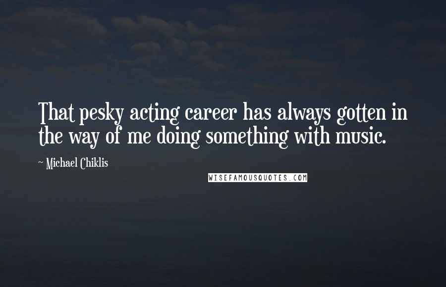 Michael Chiklis Quotes: That pesky acting career has always gotten in the way of me doing something with music.