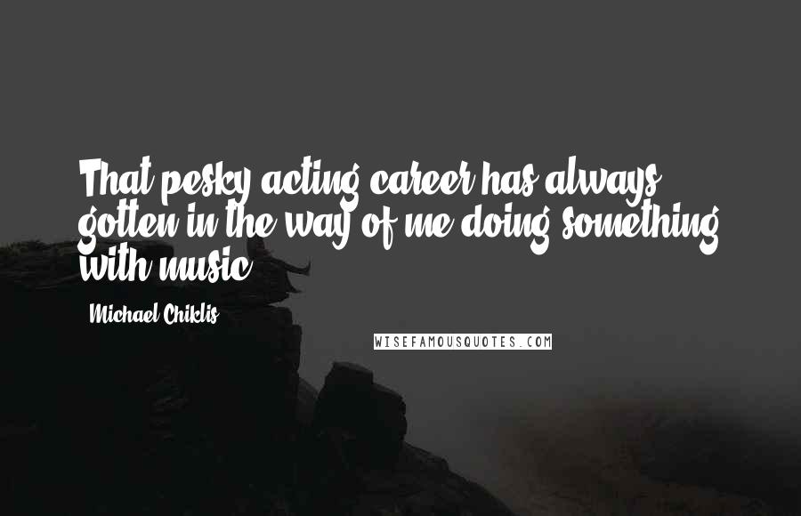 Michael Chiklis Quotes: That pesky acting career has always gotten in the way of me doing something with music.