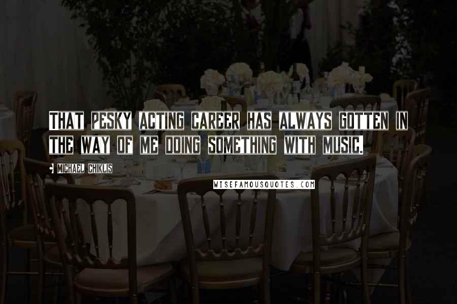 Michael Chiklis Quotes: That pesky acting career has always gotten in the way of me doing something with music.