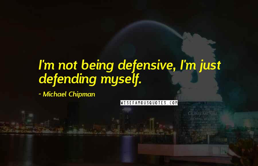 Michael Chipman Quotes: I'm not being defensive, I'm just defending myself.
