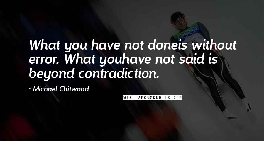 Michael Chitwood Quotes: What you have not doneis without error. What youhave not said is beyond contradiction.