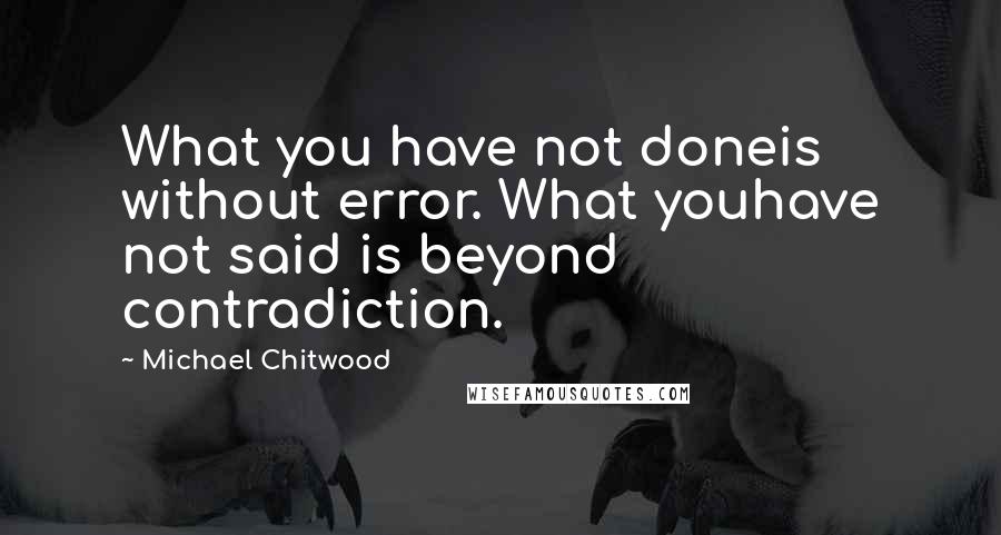 Michael Chitwood Quotes: What you have not doneis without error. What youhave not said is beyond contradiction.