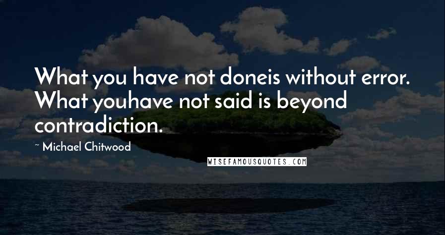 Michael Chitwood Quotes: What you have not doneis without error. What youhave not said is beyond contradiction.