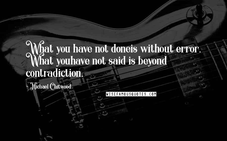 Michael Chitwood Quotes: What you have not doneis without error. What youhave not said is beyond contradiction.