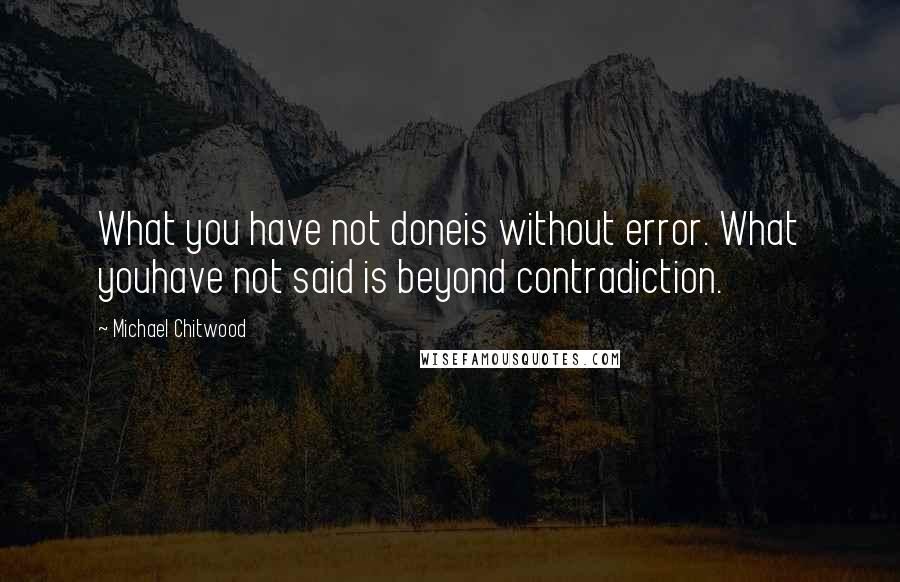 Michael Chitwood Quotes: What you have not doneis without error. What youhave not said is beyond contradiction.