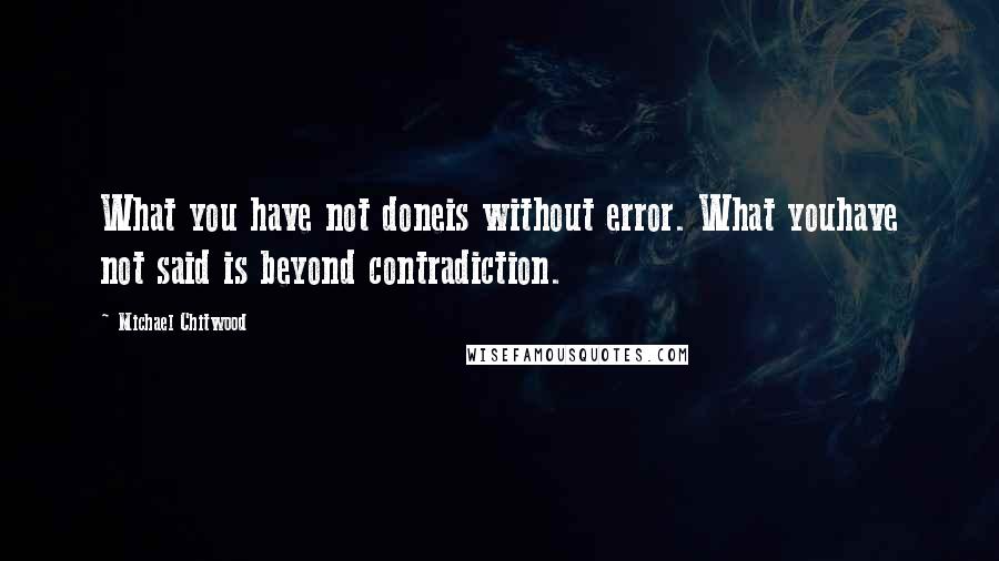 Michael Chitwood Quotes: What you have not doneis without error. What youhave not said is beyond contradiction.