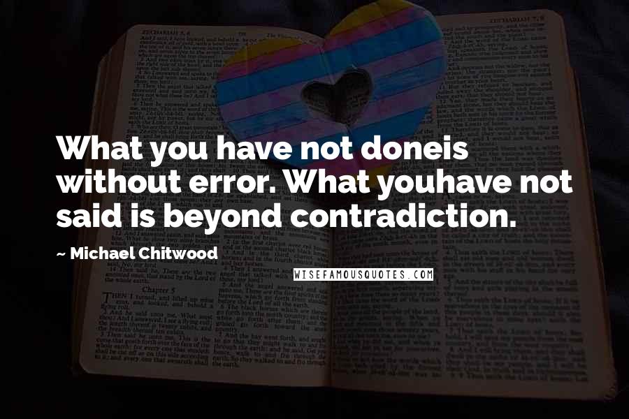 Michael Chitwood Quotes: What you have not doneis without error. What youhave not said is beyond contradiction.