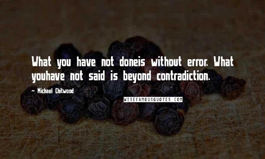 Michael Chitwood Quotes: What you have not doneis without error. What youhave not said is beyond contradiction.