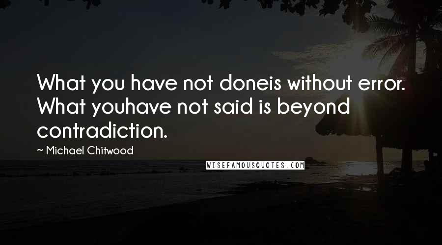 Michael Chitwood Quotes: What you have not doneis without error. What youhave not said is beyond contradiction.