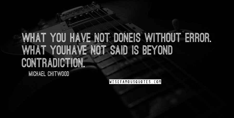 Michael Chitwood Quotes: What you have not doneis without error. What youhave not said is beyond contradiction.