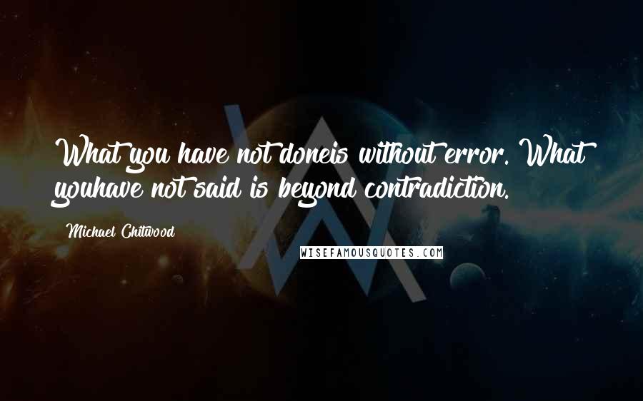 Michael Chitwood Quotes: What you have not doneis without error. What youhave not said is beyond contradiction.