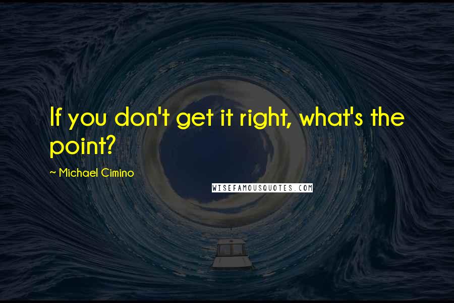 Michael Cimino Quotes: If you don't get it right, what's the point?