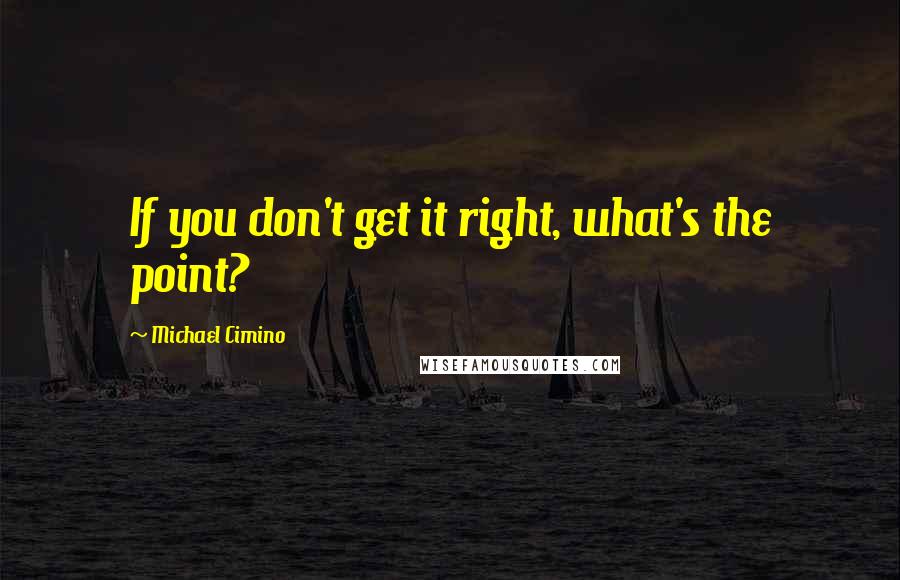 Michael Cimino Quotes: If you don't get it right, what's the point?