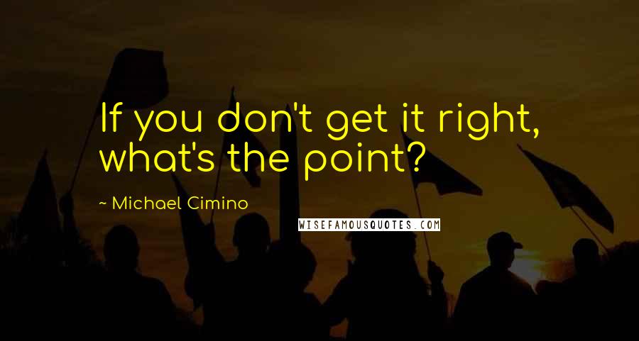 Michael Cimino Quotes: If you don't get it right, what's the point?