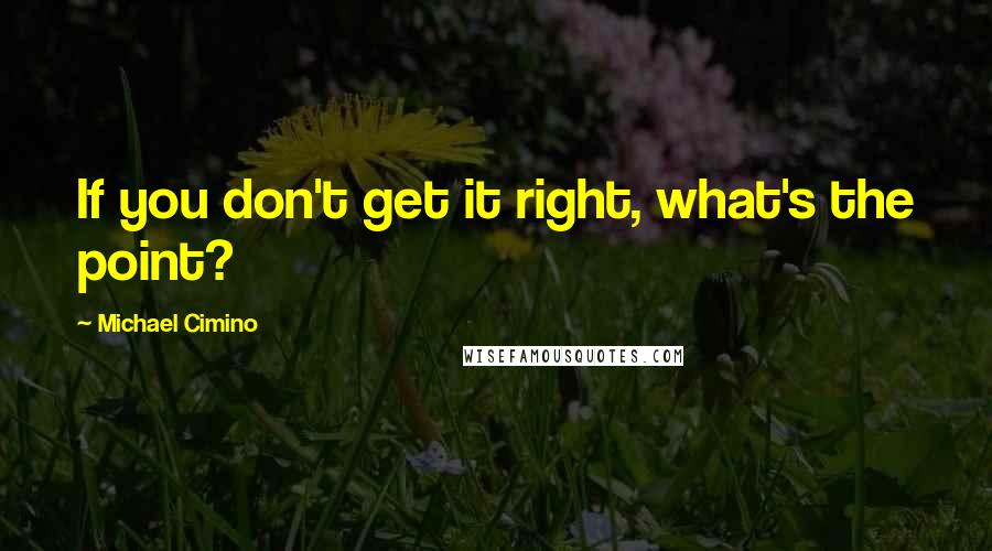 Michael Cimino Quotes: If you don't get it right, what's the point?