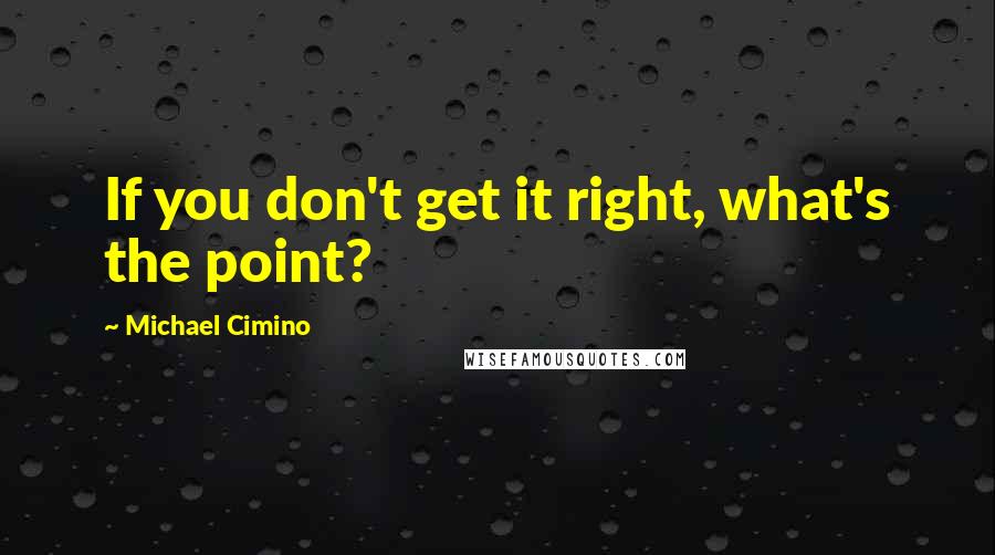 Michael Cimino Quotes: If you don't get it right, what's the point?