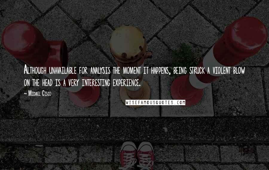 Michael Cisco Quotes: Although unavailable for analysis the moment it happens, being struck a violent blow on the head is a very interesting experience.