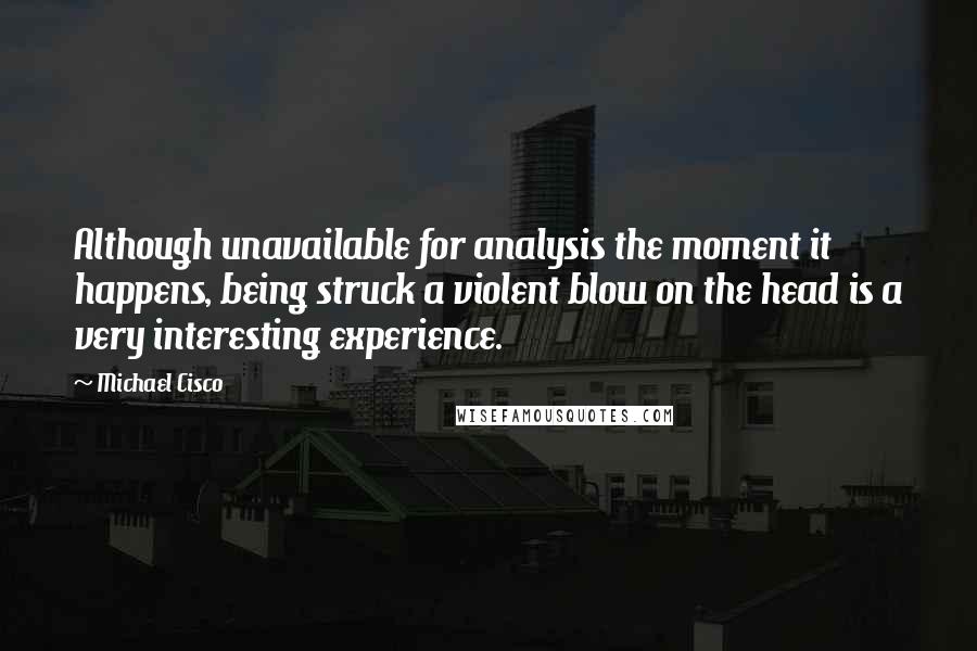 Michael Cisco Quotes: Although unavailable for analysis the moment it happens, being struck a violent blow on the head is a very interesting experience.