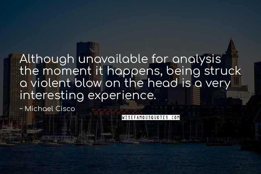 Michael Cisco Quotes: Although unavailable for analysis the moment it happens, being struck a violent blow on the head is a very interesting experience.