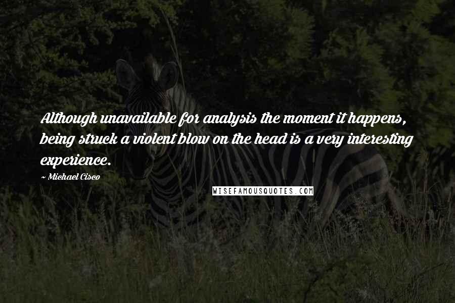 Michael Cisco Quotes: Although unavailable for analysis the moment it happens, being struck a violent blow on the head is a very interesting experience.