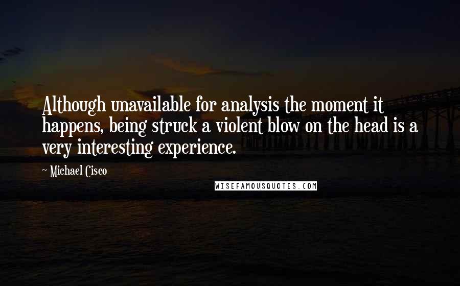 Michael Cisco Quotes: Although unavailable for analysis the moment it happens, being struck a violent blow on the head is a very interesting experience.