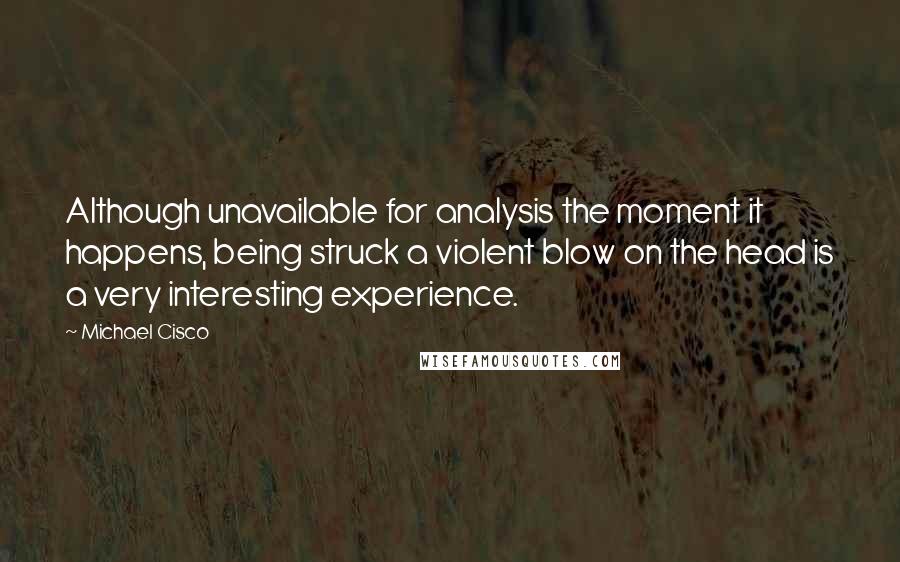 Michael Cisco Quotes: Although unavailable for analysis the moment it happens, being struck a violent blow on the head is a very interesting experience.