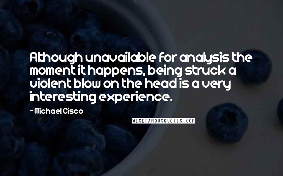 Michael Cisco Quotes: Although unavailable for analysis the moment it happens, being struck a violent blow on the head is a very interesting experience.