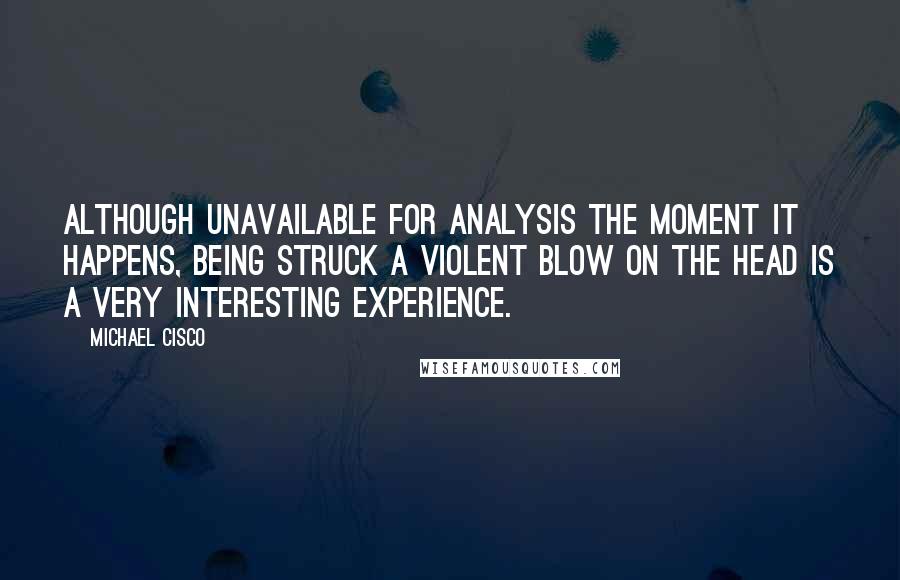 Michael Cisco Quotes: Although unavailable for analysis the moment it happens, being struck a violent blow on the head is a very interesting experience.