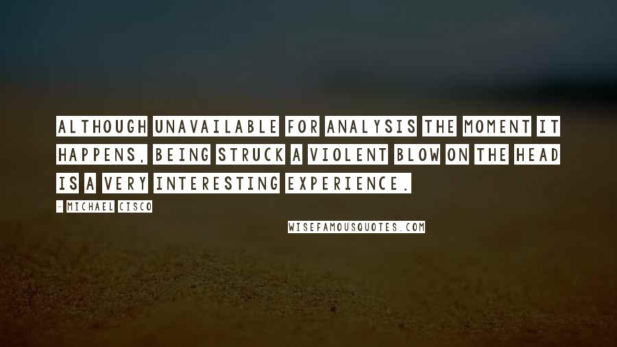 Michael Cisco Quotes: Although unavailable for analysis the moment it happens, being struck a violent blow on the head is a very interesting experience.